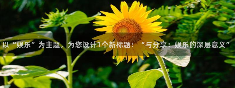 天富平台加拿大下载：以“娱乐”为主题，为您设计1个新标题：“与分享：娱乐的深层意义”