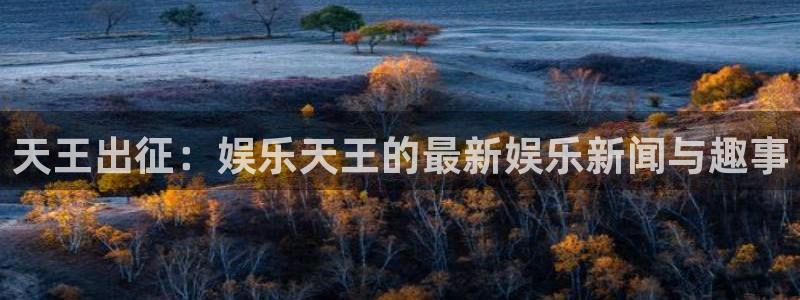 天富平台app下载官网：天王出征：娱乐天王的最新娱乐新闻与趣事