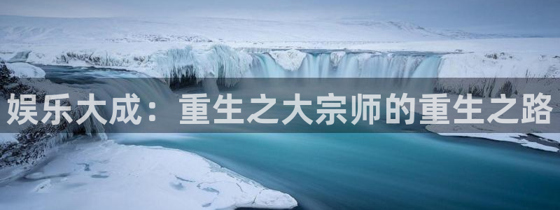 天富平台平台最新版本下载：娱乐大成：重生之大宗师的重生之路