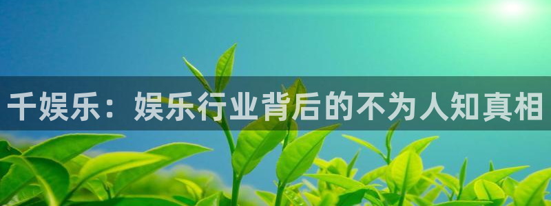 壹号top娱乐：千娱乐：娱乐行业背后的不为人知真相