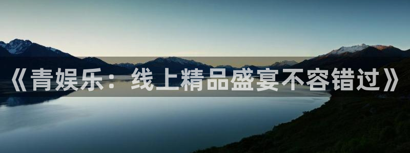 天富平台免费注册：《青娱乐：线上精品盛宴不容错过》