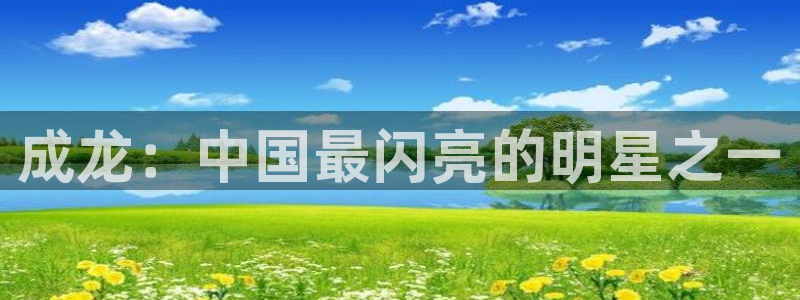壹号平台app下载安装：成龙：中国最闪亮的明星之一