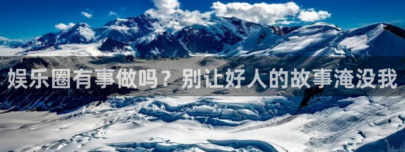 天富平台平台注册账号：娱乐圈有事做吗？别让好人的故事淹没我