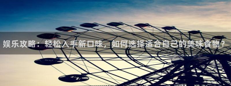 天富平台平台注册账号：娱乐攻略：轻松入手新口味，如何选择适合自己的美味食物？