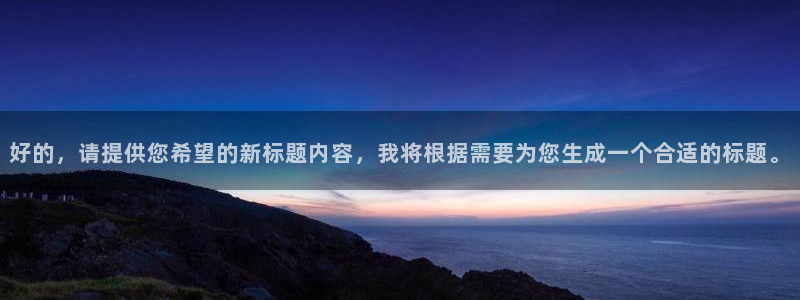 天富平台注册官网入口：好的，请提供您希望的新标题内容，我将根据需要为您生成一个合适的标题。