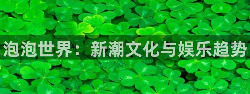 天富平台：泡泡世界：新潮文化与娱乐趋势