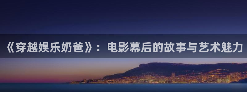 壹号大舞台入口：《穿越娱乐奶爸》：电影幕后的故事与艺术魅力