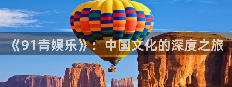 壹号电子娱乐app下载官网：《91青娱乐》：中国文化的深度之旅
